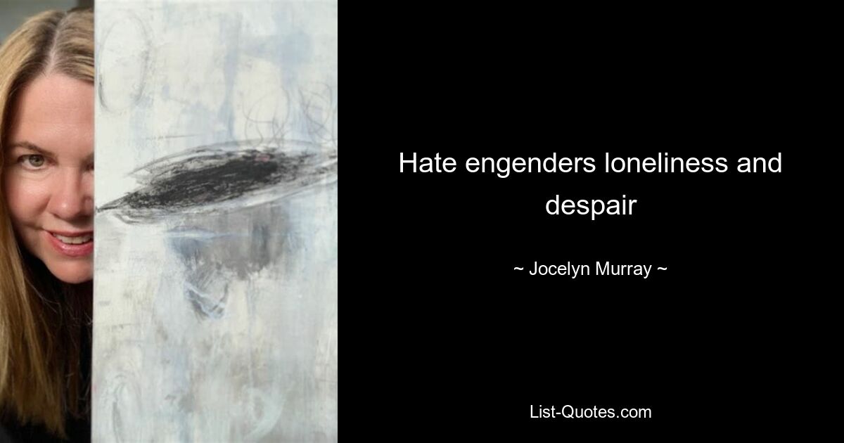 Hate engenders loneliness and despair — © Jocelyn Murray