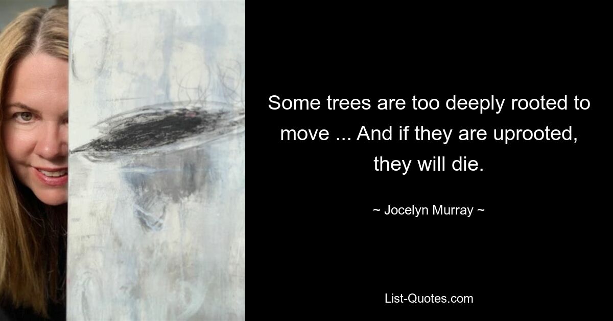 Some trees are too deeply rooted to move ... And if they are uprooted, they will die. — © Jocelyn Murray