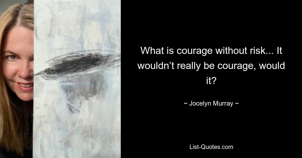 What is courage without risk... It wouldn’t really be courage, would it? — © Jocelyn Murray