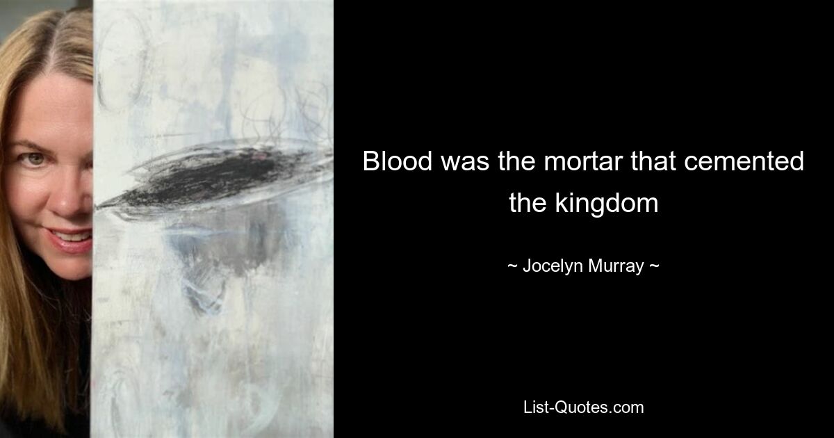 Blood was the mortar that cemented the kingdom — © Jocelyn Murray