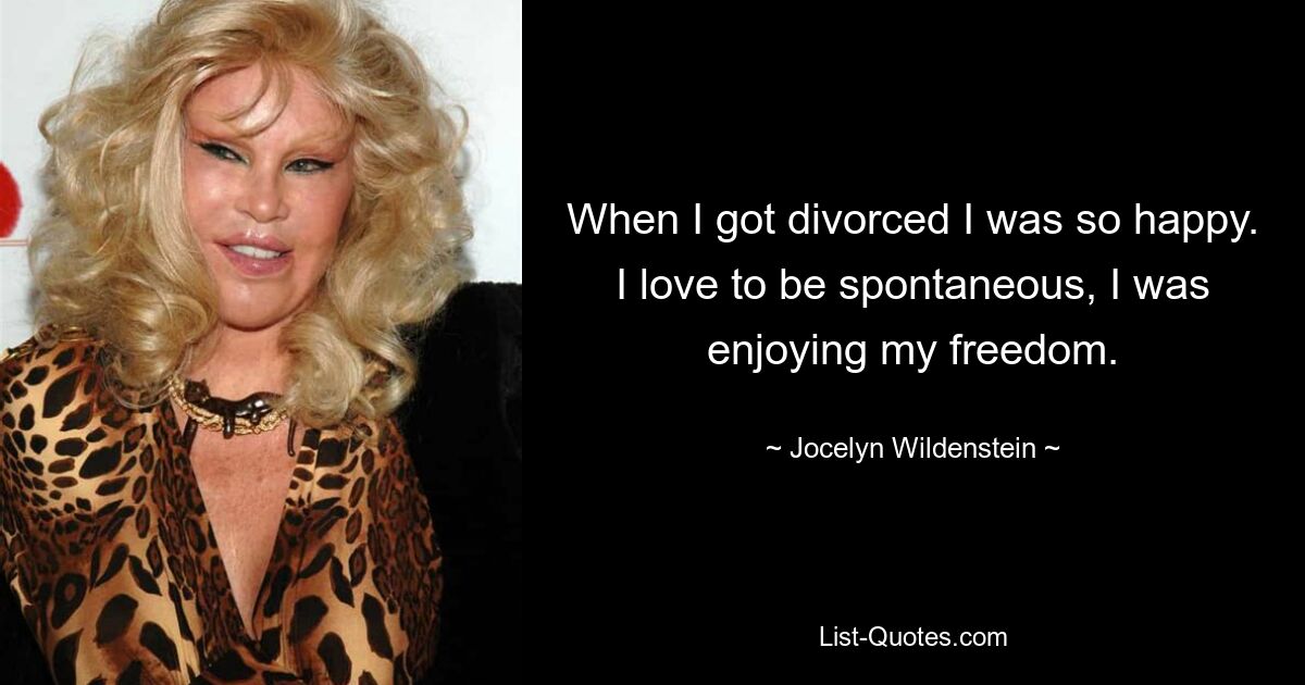 When I got divorced I was so happy. I love to be spontaneous, I was enjoying my freedom. — © Jocelyn Wildenstein