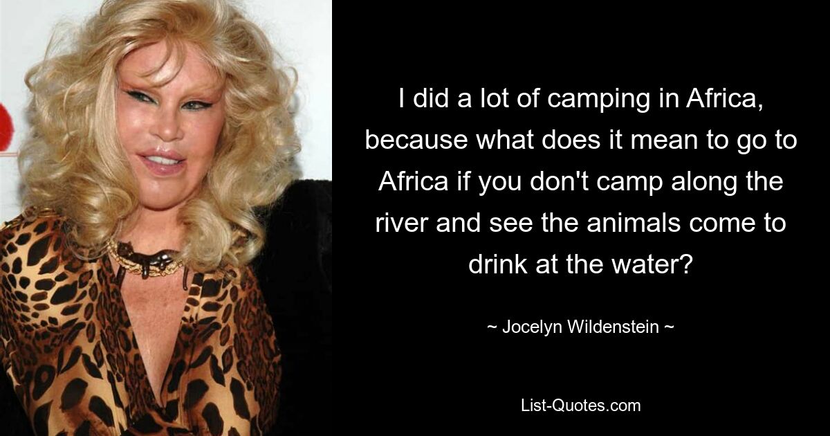 I did a lot of camping in Africa, because what does it mean to go to Africa if you don't camp along the river and see the animals come to drink at the water? — © Jocelyn Wildenstein