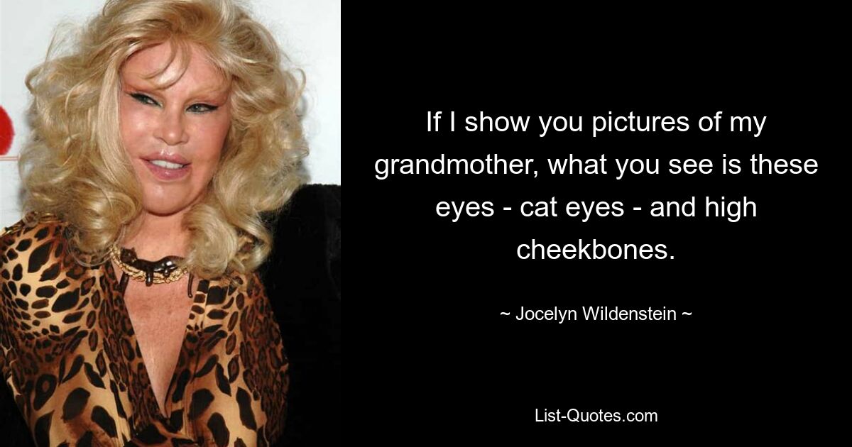 If I show you pictures of my grandmother, what you see is these eyes - cat eyes - and high cheekbones. — © Jocelyn Wildenstein