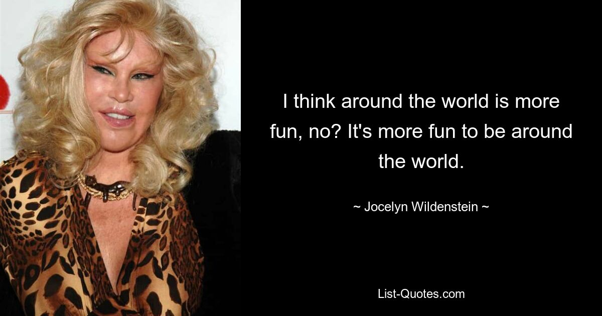 I think around the world is more fun, no? It's more fun to be around the world. — © Jocelyn Wildenstein