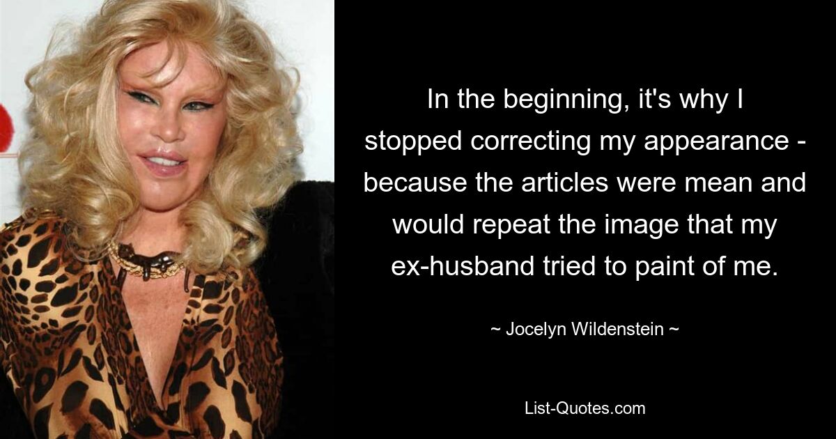 In the beginning, it's why I stopped correcting my appearance - because the articles were mean and would repeat the image that my ex-husband tried to paint of me. — © Jocelyn Wildenstein