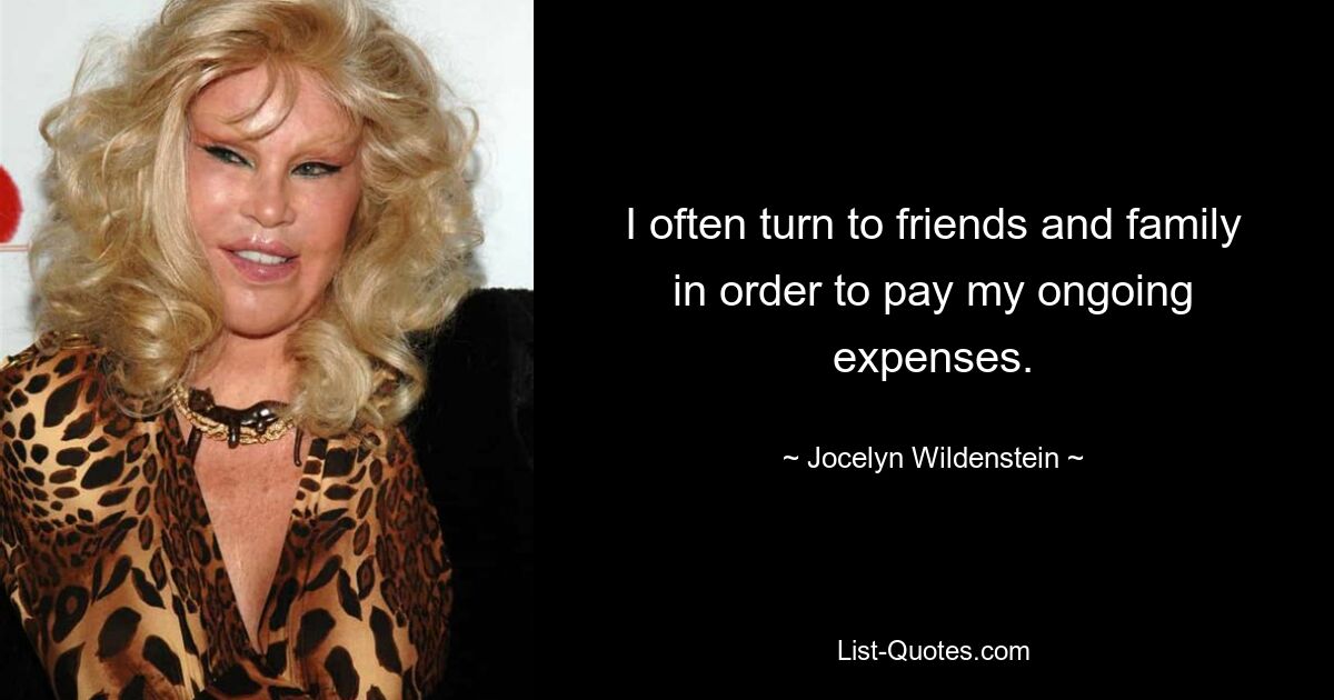 I often turn to friends and family in order to pay my ongoing expenses. — © Jocelyn Wildenstein