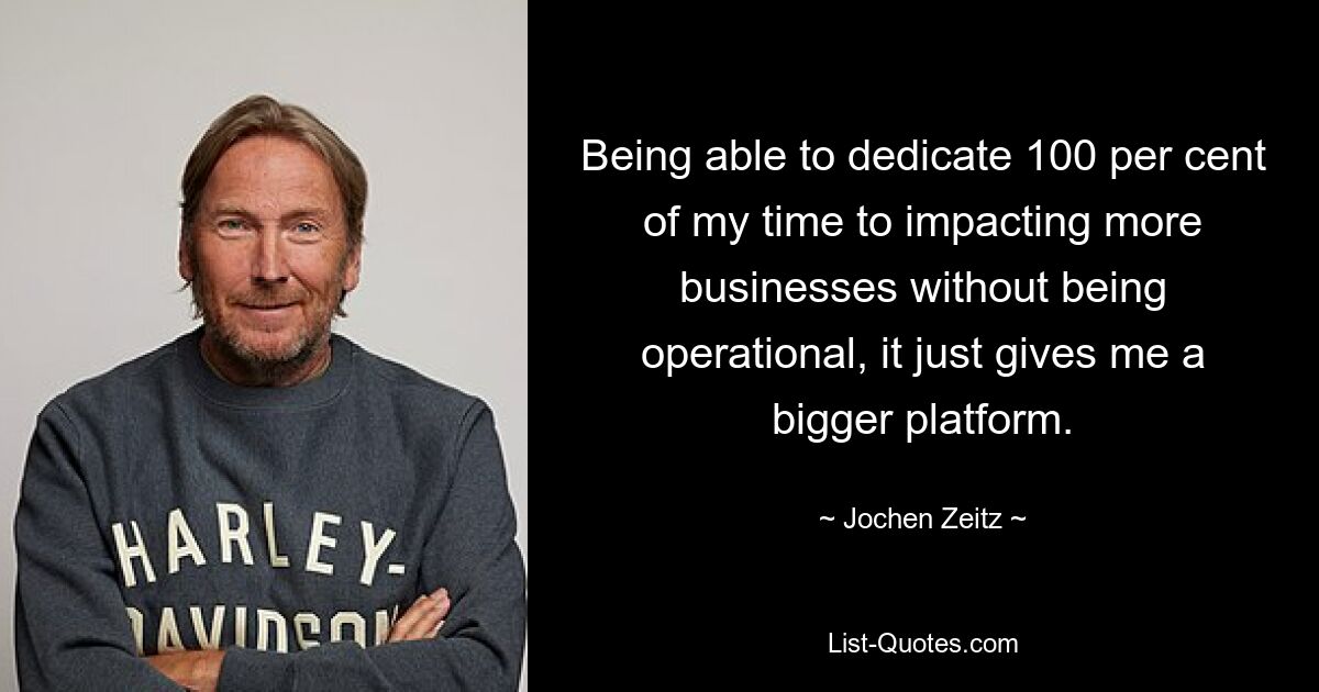 Being able to dedicate 100 per cent of my time to impacting more businesses without being operational, it just gives me a bigger platform. — © Jochen Zeitz