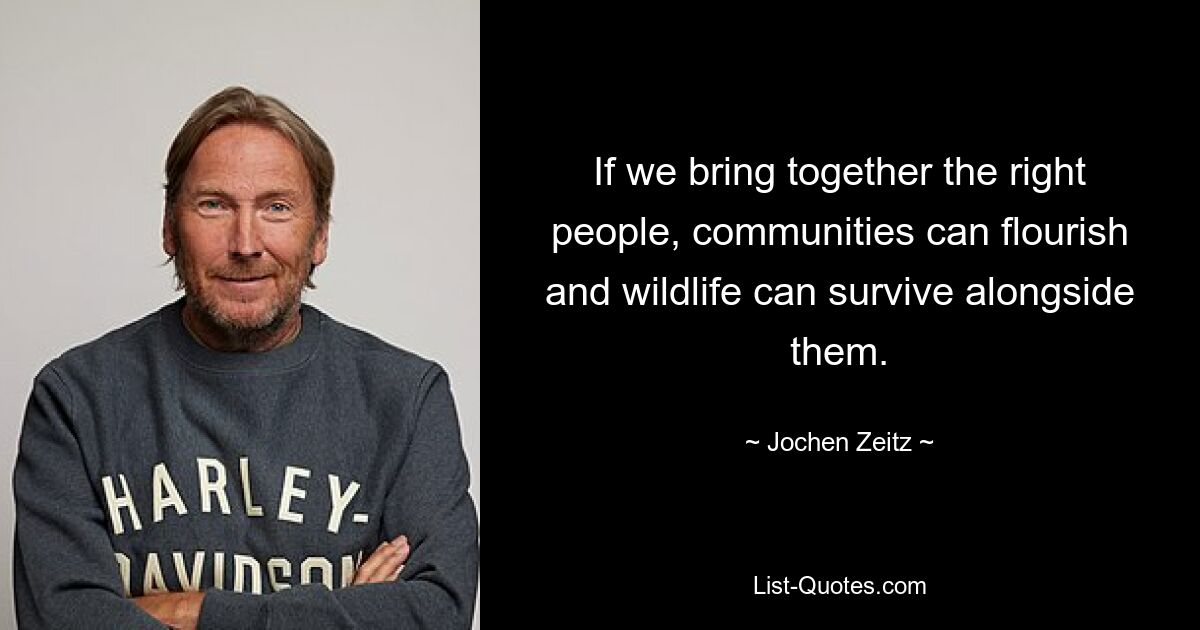 If we bring together the right people, communities can flourish and wildlife can survive alongside them. — © Jochen Zeitz