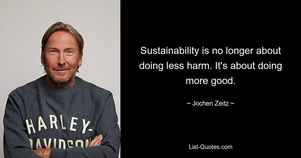 Sustainability is no longer about doing less harm. It's about doing more good. — © Jochen Zeitz