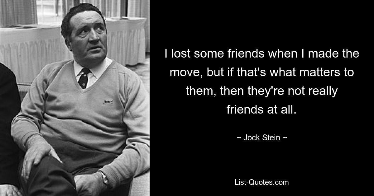 I lost some friends when I made the move, but if that's what matters to them, then they're not really friends at all. — © Jock Stein