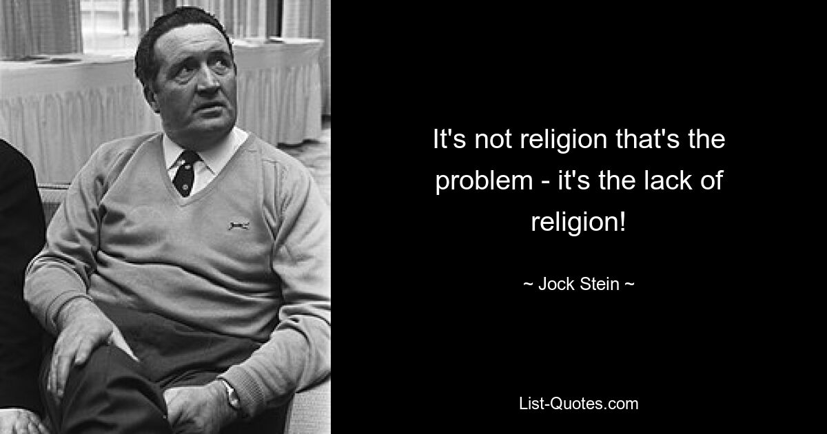 It's not religion that's the problem - it's the lack of religion! — © Jock Stein