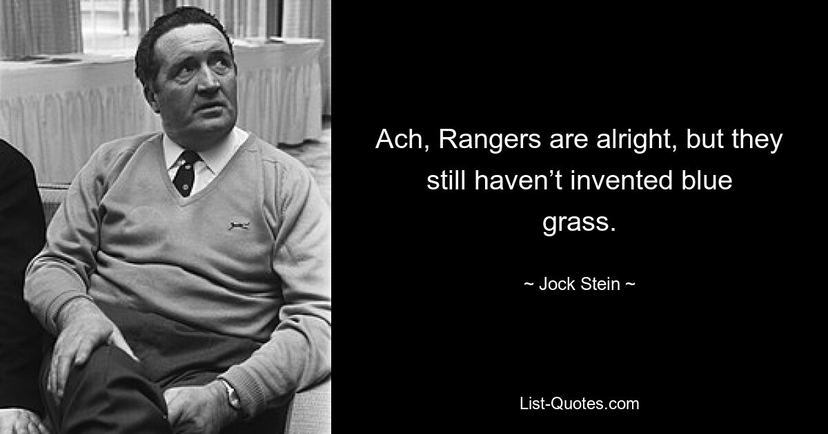 Ach, Rangers are alright, but they still haven’t invented blue grass. — © Jock Stein