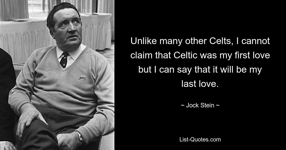 Unlike many other Celts, I cannot claim that Celtic was my first love but I can say that it will be my last love. — © Jock Stein