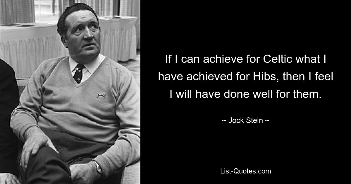 If I can achieve for Celtic what I have achieved for Hibs, then I feel I will have done well for them. — © Jock Stein