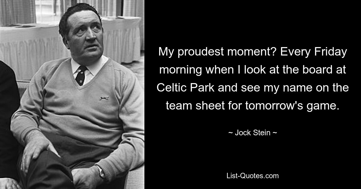 My proudest moment? Every Friday morning when I look at the board at Celtic Park and see my name on the team sheet for tomorrow's game. — © Jock Stein