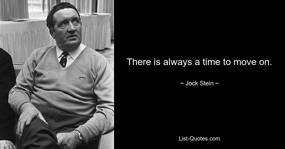 There is always a time to move on. — © Jock Stein