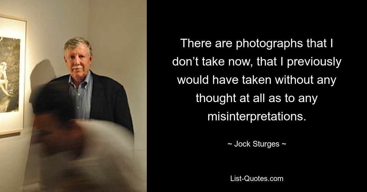 There are photographs that I don’t take now, that I previously would have taken without any thought at all as to any misinterpretations. — © Jock Sturges