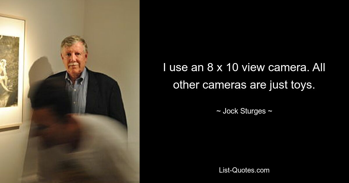 I use an 8 x 10 view camera. All other cameras are just toys. — © Jock Sturges