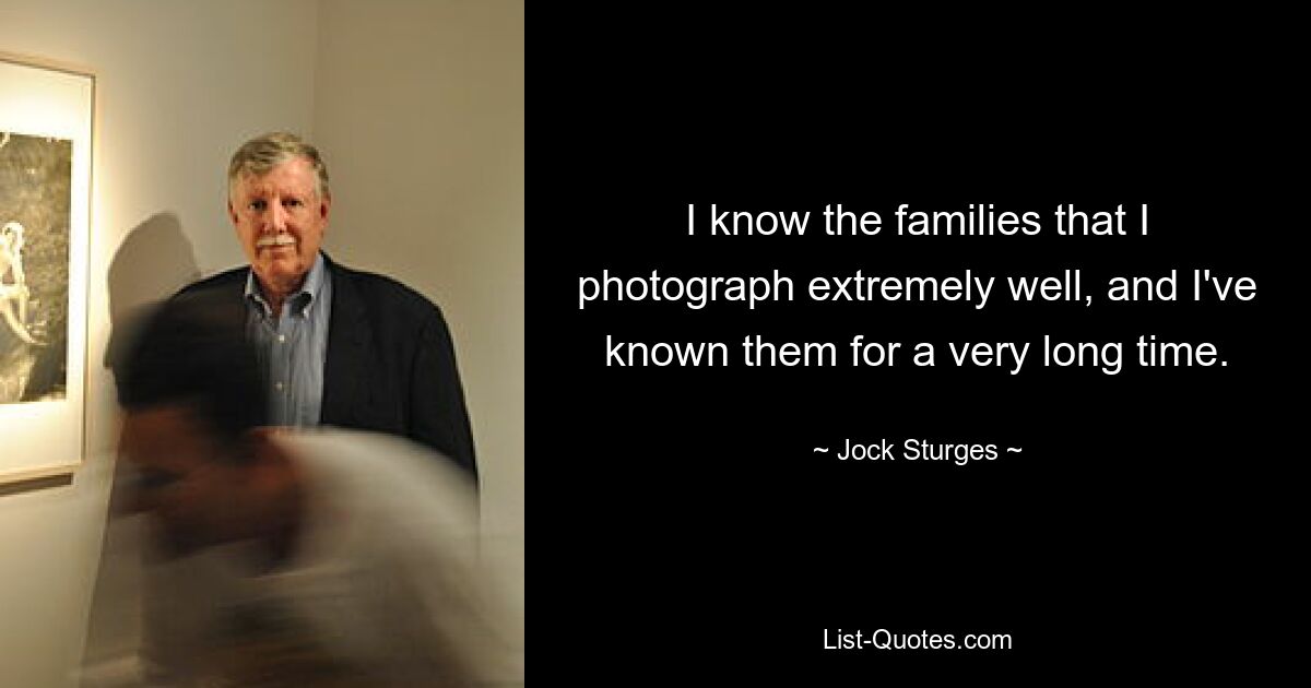 I know the families that I photograph extremely well, and I've known them for a very long time. — © Jock Sturges