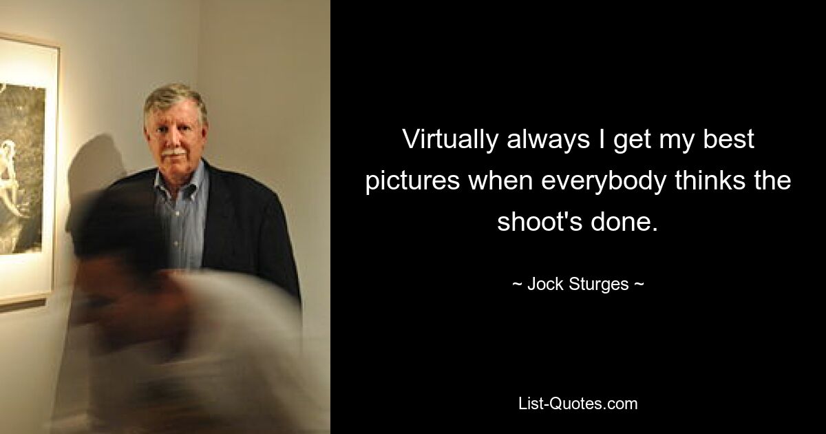 Virtually always I get my best pictures when everybody thinks the shoot's done. — © Jock Sturges