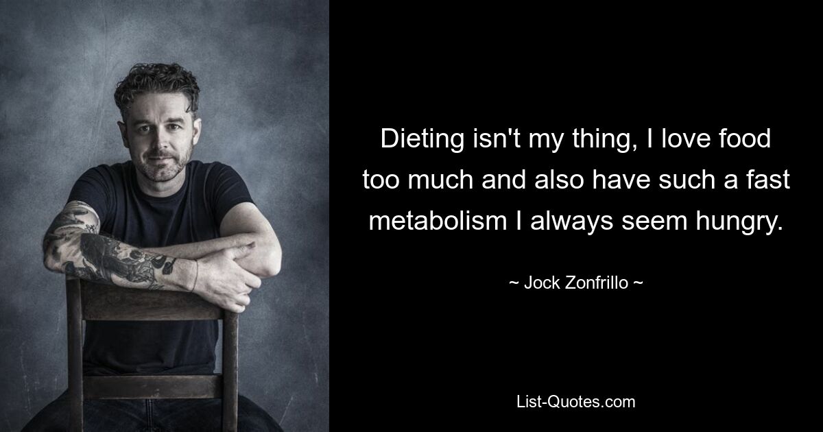 Dieting isn't my thing, I love food too much and also have such a fast metabolism I always seem hungry. — © Jock Zonfrillo