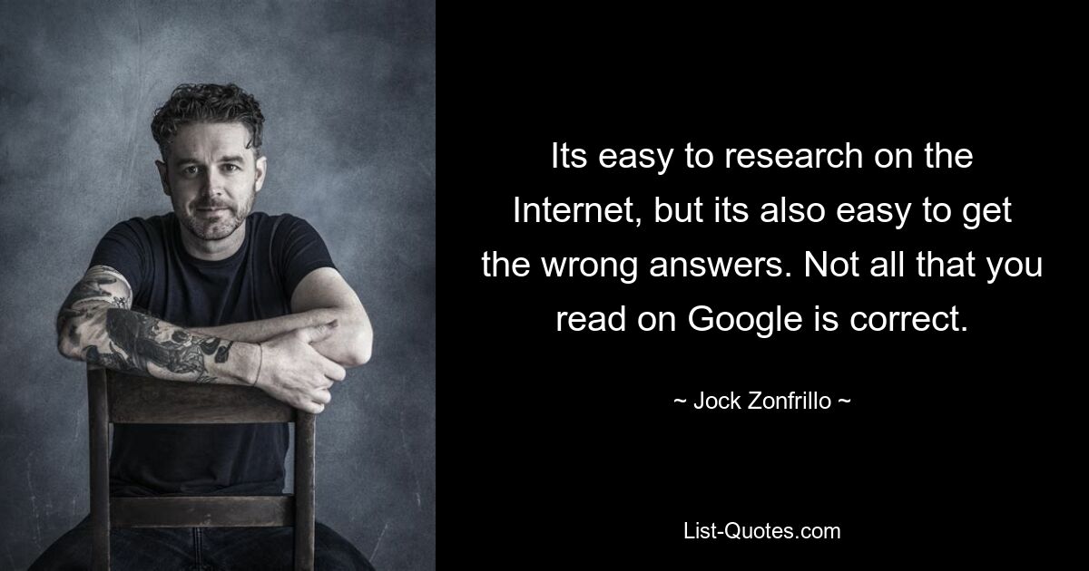 Its easy to research on the Internet, but its also easy to get the wrong answers. Not all that you read on Google is correct. — © Jock Zonfrillo