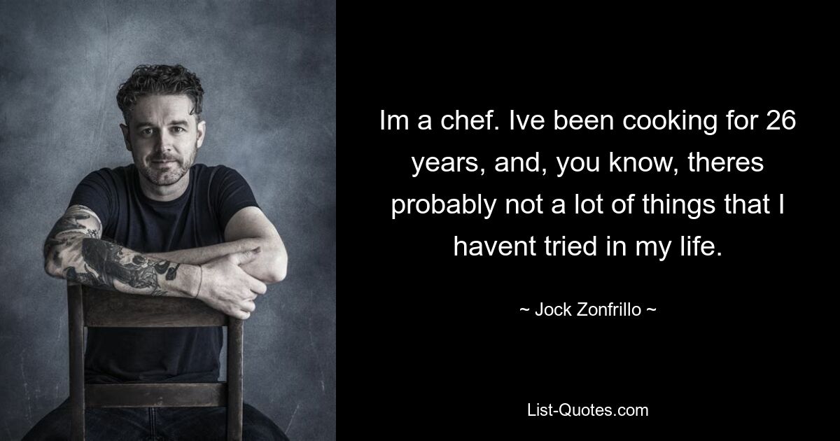 Im a chef. Ive been cooking for 26 years, and, you know, theres probably not a lot of things that I havent tried in my life. — © Jock Zonfrillo