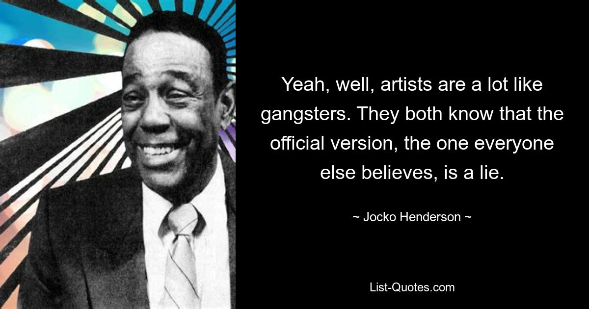 Yeah, well, artists are a lot like gangsters. They both know that the official version, the one everyone else believes, is a lie. — © Jocko Henderson