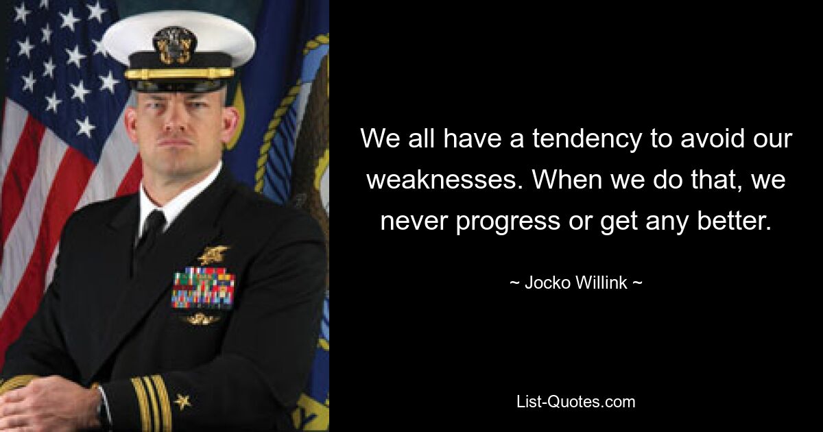 We all have a tendency to avoid our weaknesses. When we do that, we never progress or get any better. — © Jocko Willink