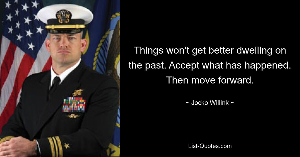 Things won't get better dwelling on the past. Accept what has happened. Then move forward. — © Jocko Willink