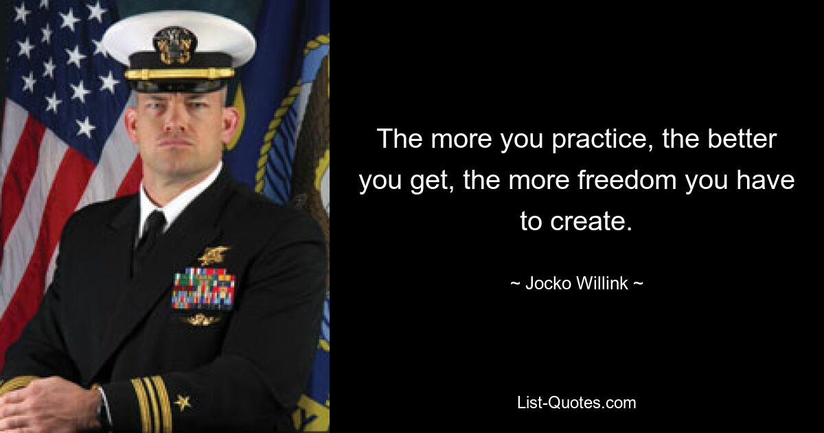 The more you practice, the better you get, the more freedom you have to create. — © Jocko Willink