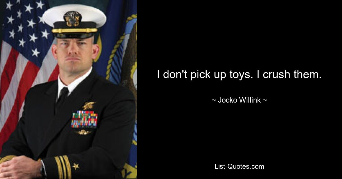 I don't pick up toys. I crush them. — © Jocko Willink