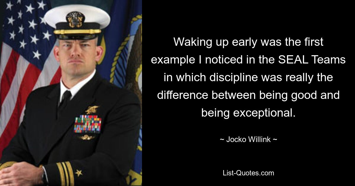 Waking up early was the first example I noticed in the SEAL Teams in which discipline was really the difference between being good and being exceptional. — © Jocko Willink