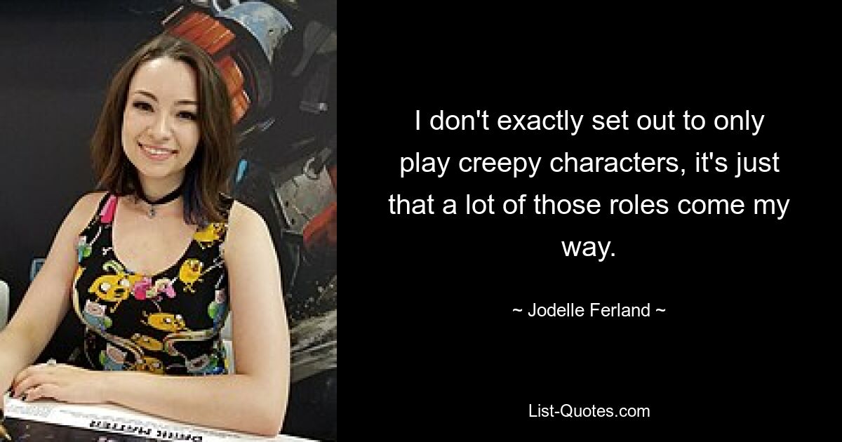 I don't exactly set out to only play creepy characters, it's just that a lot of those roles come my way. — © Jodelle Ferland