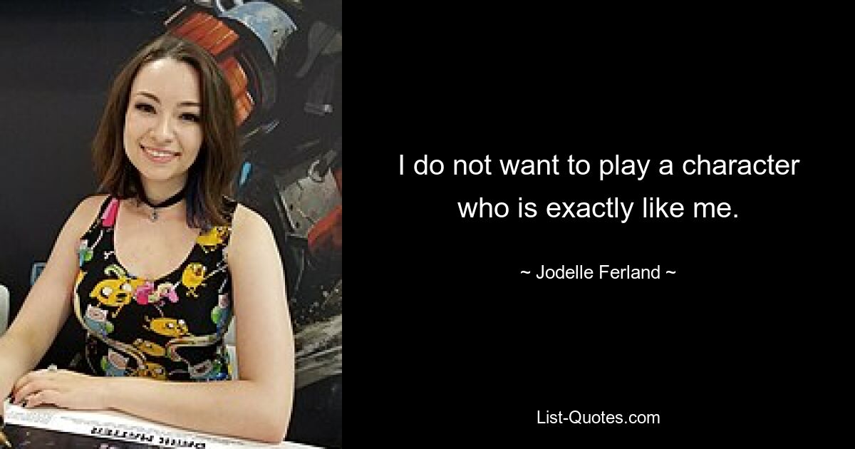 I do not want to play a character who is exactly like me. — © Jodelle Ferland