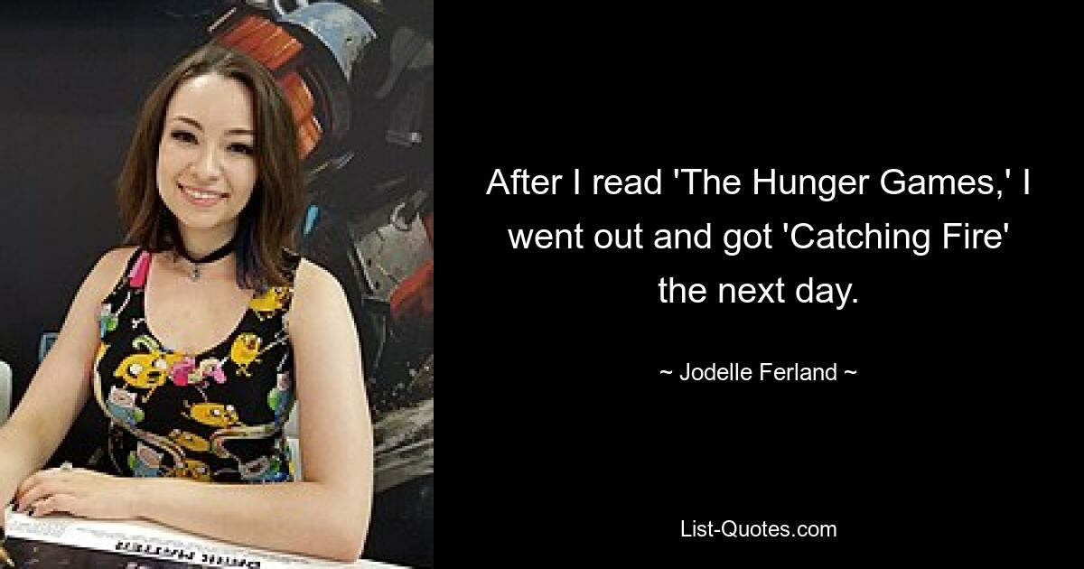 After I read 'The Hunger Games,' I went out and got 'Catching Fire' the next day. — © Jodelle Ferland