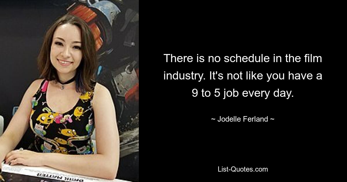 There is no schedule in the film industry. It's not like you have a 9 to 5 job every day. — © Jodelle Ferland