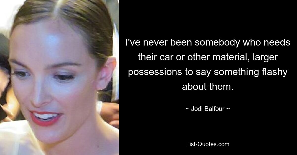 I've never been somebody who needs their car or other material, larger possessions to say something flashy about them. — © Jodi Balfour