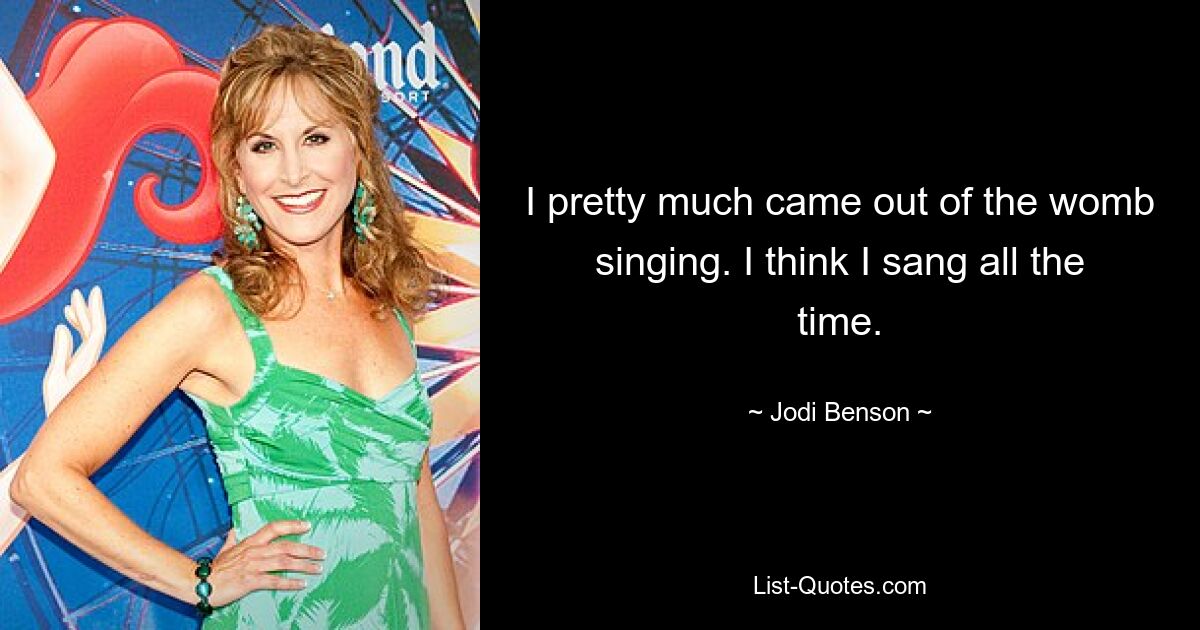 I pretty much came out of the womb singing. I think I sang all the time. — © Jodi Benson