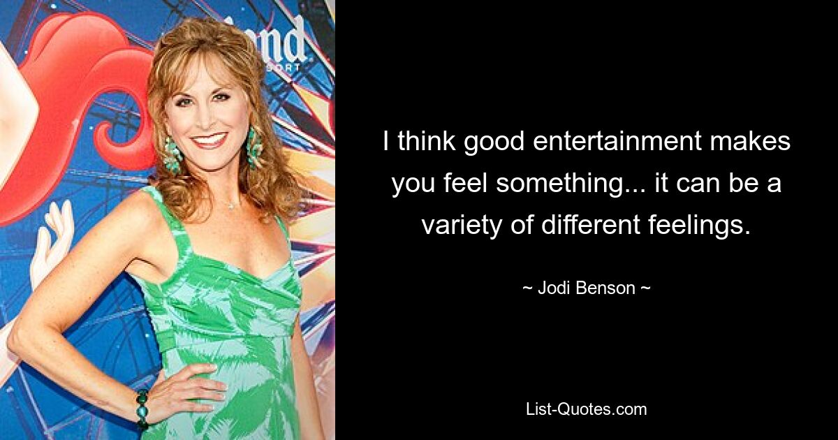 I think good entertainment makes you feel something... it can be a variety of different feelings. — © Jodi Benson