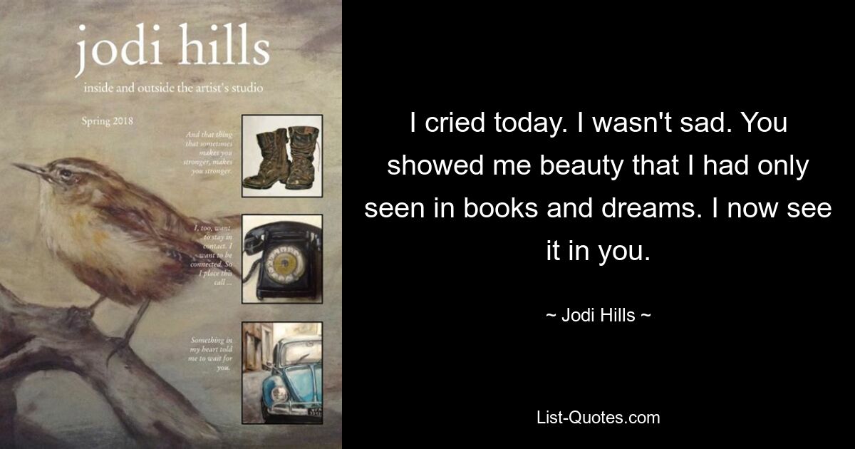 I cried today. I wasn't sad. You showed me beauty that I had only seen in books and dreams. I now see it in you. — © Jodi Hills