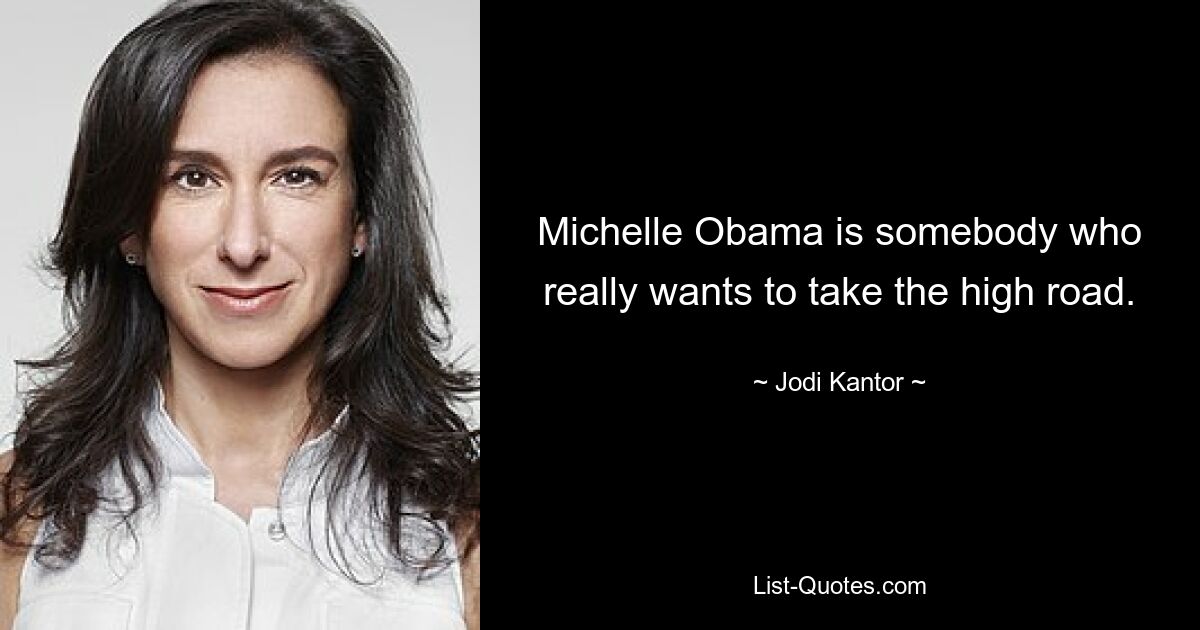 Michelle Obama is somebody who really wants to take the high road. — © Jodi Kantor