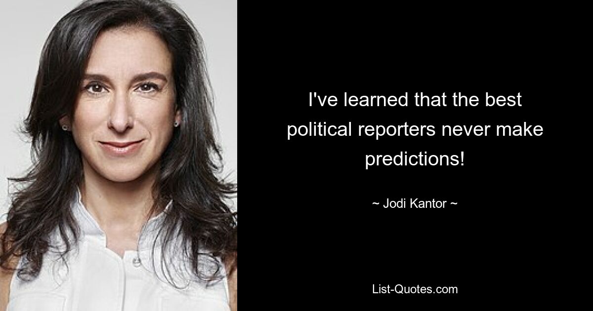 I've learned that the best political reporters never make predictions! — © Jodi Kantor