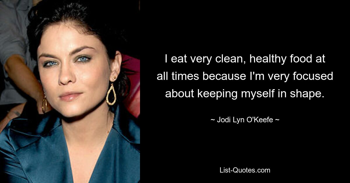 I eat very clean, healthy food at all times because I'm very focused about keeping myself in shape. — © Jodi Lyn O'Keefe