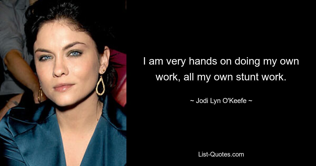 I am very hands on doing my own work, all my own stunt work. — © Jodi Lyn O'Keefe