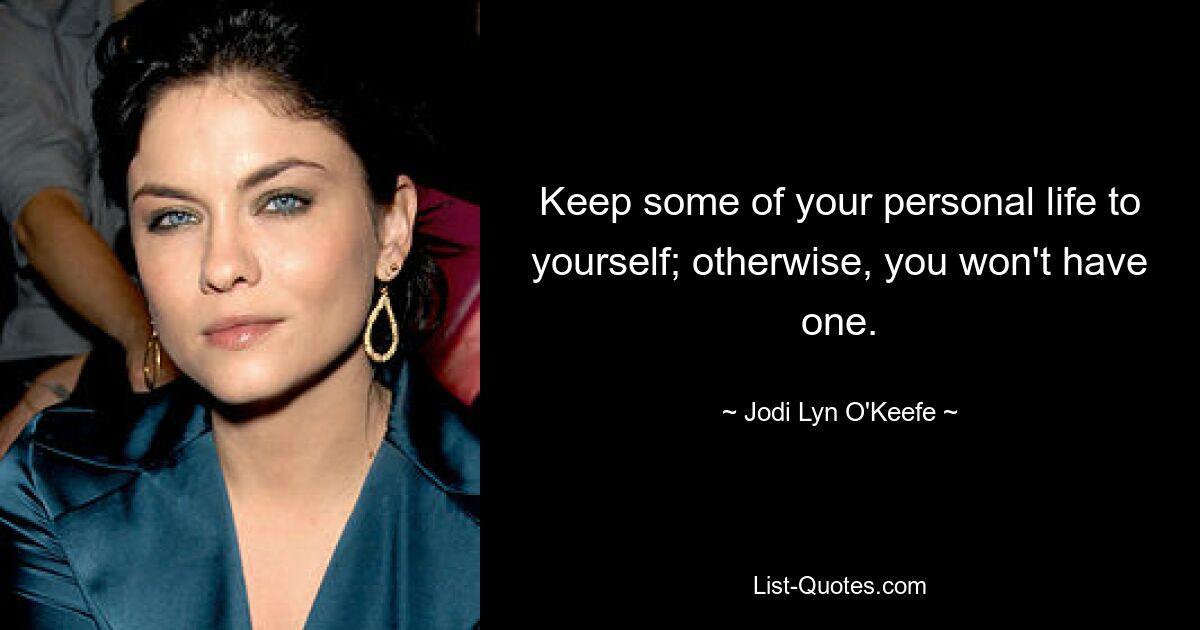 Keep some of your personal life to yourself; otherwise, you won't have one. — © Jodi Lyn O'Keefe