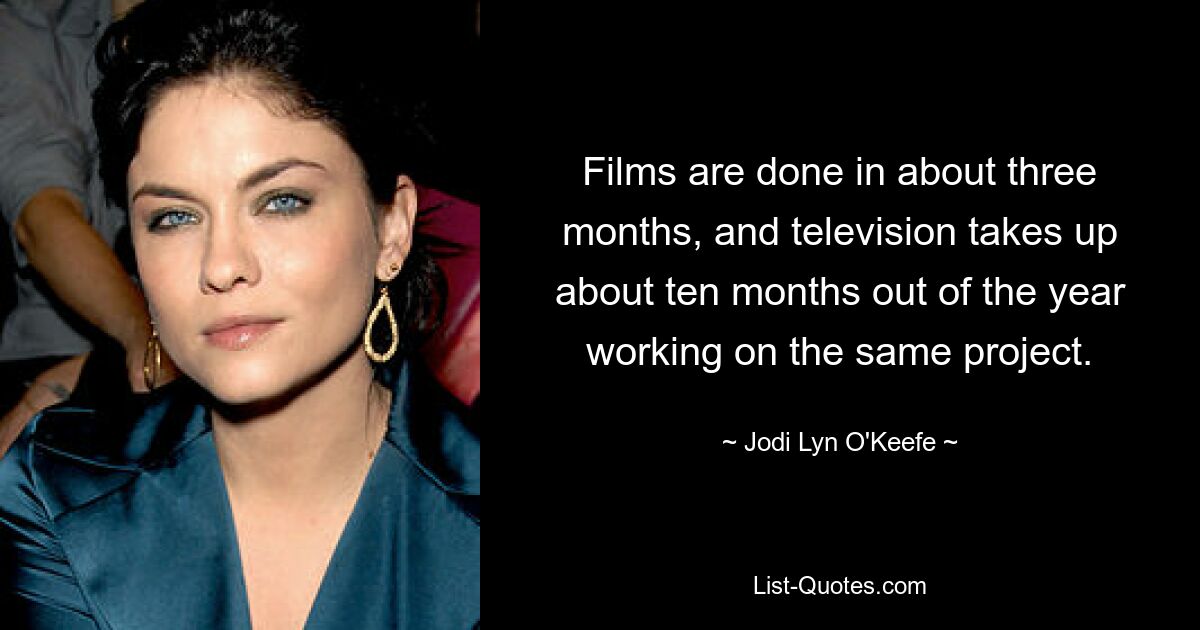 Films are done in about three months, and television takes up about ten months out of the year working on the same project. — © Jodi Lyn O'Keefe