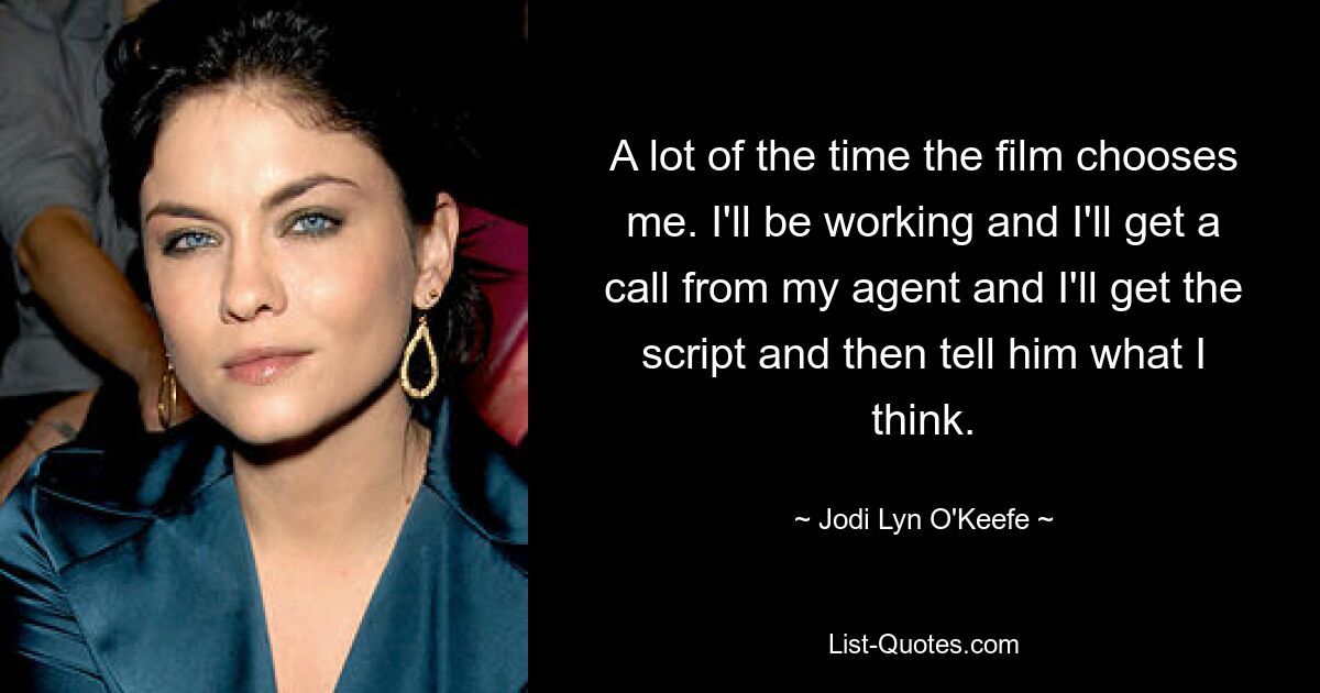 A lot of the time the film chooses me. I'll be working and I'll get a call from my agent and I'll get the script and then tell him what I think. — © Jodi Lyn O'Keefe