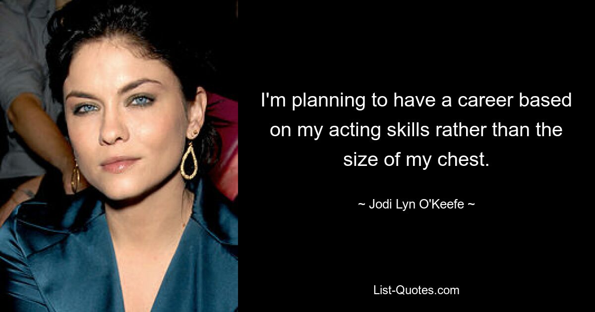 I'm planning to have a career based on my acting skills rather than the size of my chest. — © Jodi Lyn O'Keefe