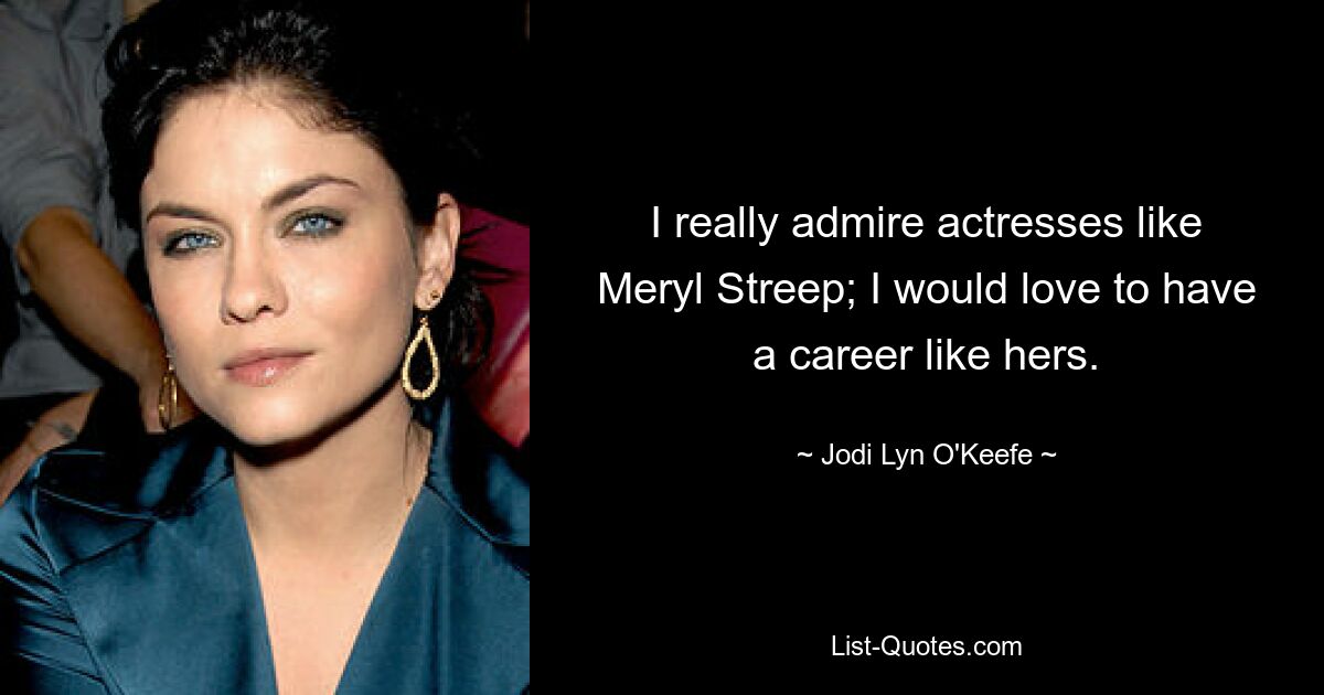 I really admire actresses like Meryl Streep; I would love to have a career like hers. — © Jodi Lyn O'Keefe